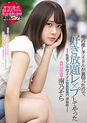 俺の推しアイドルが裏切ったので、好き放題レ×プしてやった-性悪アンチのアイドル強●動画の一部始終- 南乃そら