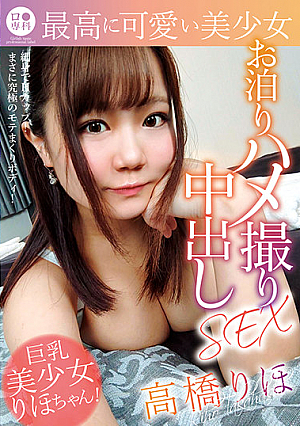 ロ●専科 最高に可愛い美少女お泊りハメ撮り中出しSEX 高橋りほ