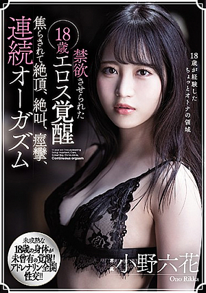 禁欲させられた18歳エロス覚醒 焦らされて絶頂、絶叫、痙攣、連続オーガズム 小野六花