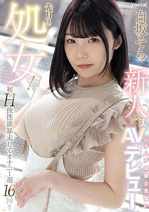 新人 先月まで処女！初H後性欲暴走してオナニー週16回！！ムチムチ保育士見習いAVデビュー 白坂そら