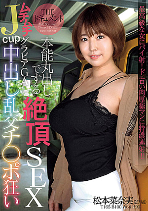 THE ドキュメント 本能丸出しでする絶頂SEX ムチムチJcupグラビアGAL中出し乱交チ○ポ狂い 松本菜奈実