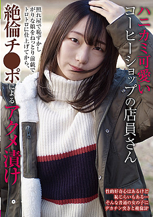ハニカミ可愛いコーヒーショップの店員さん 照れ屋で恥ずかしがりな娘をねっとり前戯でトロトロに仕上げてから、絶倫チ●ポによるアクメ漬け