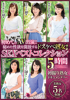 初めてのAV出演！！秘めた性欲を開放するドスケベ熟女！！ SEXベストコレクション 5時間 初撮り熟女ドキュメンタリー 美熟女5名収録