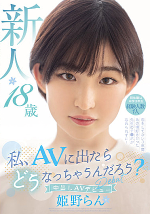 私、AVに出たらどうなっちゃうんだろう？ 新人 18歳 初体験は中学3年生 経験人数1人 恋をしてない3年間あの頃好きだった先生のチ●ポが忘れられずに…中出しAV Debut 姫野らん