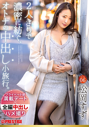 2人きりで濃密に紡ぐ、オトナの中出し小旅行。 Trip06 一泊二日、ALL生ハメ中出し3SEX 松岡すず
