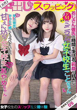 完全生スワッピング05 真性中出しスワッピング！女子校生のスワップ乱交初体験！おじさん彼氏の時間を掛ける前戯が好きなドMミニマム女子校生ことちゃん＆年上彼氏とずっと一緒にくっついていたい甘えん坊なミニマム女子校生あやめちゃん