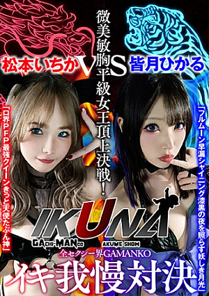 『IKUNA#1.0 』いつもイキ潮まくるAVスター競演＜イキガマン狂い＞絶頂決戦イキガマンの果てに手にする絶頂は恍惚か失神か失禁か最高の絶頂女王は誰だ全セクシー界GAMANKO最強対決微美敏胸平級女王頂上決戦「ロ界PFP最強クイーン きっと天使たぶん神」松本いちかvs「フルムーン早漏シャイニング 漆黒の夜を照らす妖しき月光」皆月ひかる