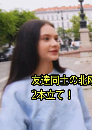 友達同士の北欧美女、交互に生挿入3P！ 2本立て！ - シモンマティ