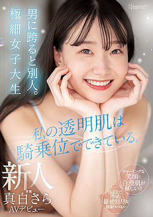 私の透明肌は騎乗位でできている。男に跨ると別人。極細女子大生 新人 真白さら AVデビュー