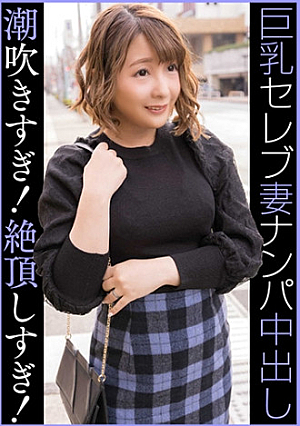セレブGカップ人妻 ナンパ中出し 潮吹きすぎ絶頂しすぎ