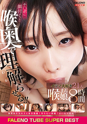 FALENO TUBE SUPER BEST チ〇ポに餌付く！喉奥で理解らせる！！イラマ大好き喉まん娘21人8時間