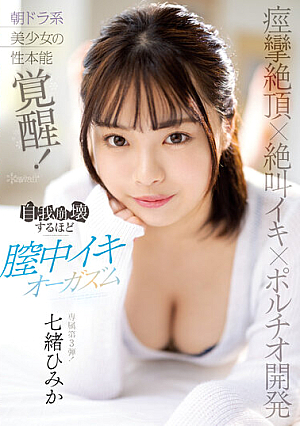 痙攣絶頂×絶叫イキ×ポルチオ開発 朝ドラ系美少女の性本能覚醒！自我崩壊するほど膣中イキオーガズム 七緒ひみか