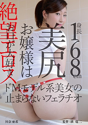  絶望エロス 身長168cm 美尻姫は口が止まらないフェラチオ大好きドMモデル系美女 川奈亜希