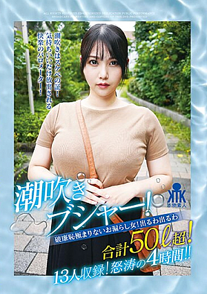 潮吹きブシャー！破廉恥極まりないお漏らし女！出るわ出るわ合計50リットル超！13人収録！怒涛の4時間！！