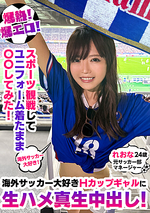 爆熱！爆エロ！スポーツ観戦してユニフォーム着たまま〇〇してみた！海外サッカー大好きHカップギャルに生ハメ真生中出し！れおな