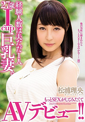 経験人数は夫ただ1人 27歳Icup巨乳妻。もっとSEXがしてみたくてAVデビュー！！ 松浦理央