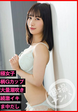 個撮ナンパ＃肉食系ヤリマン美女＃積極女子＃小柄Gカップ＃超大量潮吹き＃連続激イキ＃なま中だし