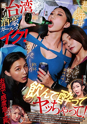 悪ノリ台湾酒豪ガールズがイク！ 飲んで酔ってヤッちゃって！
