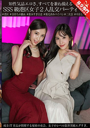 知性気品エロさ、すべてを兼ね備えるSSS級港区女子2人乱交パーティ 成金IT社長が開催する秘密の夜会、女子のレベル限界突破エグすぎ。