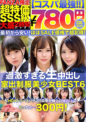 【コスパ最強780円DXBOX】過激すぎる生中出し家出美少女BEST6