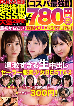 【コスパ最強780円DXBOX】過激すぎる生中出しセーラー服美少女BEST6 2