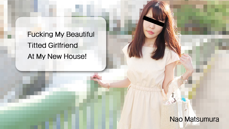 Fucking My Beautiful Titted Girlfriend At My New House! - Nao Matsumura